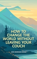 How to Change the World Without Leaving Your Couch (Four Skills for Life in the Next Decade) 2970164965 Book Cover