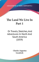 The Land We Live In Part 1: Or Travels, Sketches, And Adventures In North And South America 112096721X Book Cover