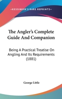 The Angler's Complete Guide And Companion: Being A Practical Treatise On Angling And Its Requirements 116603609X Book Cover