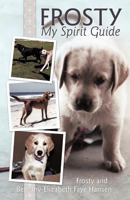 Frosty My Spirit Guide: How Changing Our Perceptions of Death Can Bring Us More Love, Joy, Happiness and Life! 1452539596 Book Cover