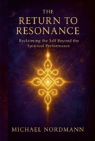 The Return to Resonance: Reclaiming the Self beyond the Spiritual Performance 1257972677 Book Cover