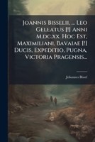 Joannis Bisselii, ... Leo Geleatus [!] Anni M.dc.xx. Hoc Est, Maximiliani, Bavaiae [!] Ducis, Expeditio, Pugna, Victoria Pragensis... 1274839564 Book Cover