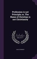 Profession Is Not Principle: Or, the Name of Christian Is Not Christianity, by the Author of 'The Decision'. 1357005989 Book Cover