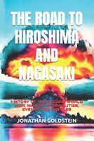 THE ROAD TO HIROSHIMA AND NAGASAKI: HISTORY OF THE SECOND WORLD WAR, MAJOR PERSONALITIES, EVENTS AND BATTLES B0CV59CRLS Book Cover