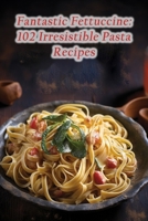 Fantastic Fettuccine: 102 Irresistible Pasta Recipes B0CPJXKP32 Book Cover