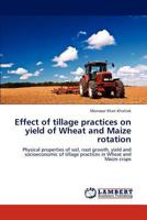 Effect of tillage practices on yield of Wheat and Maize rotation: Physical properties of soil, root growth, yield and socioeconomic of tillage practices in Wheat and Maize crops 3846549010 Book Cover