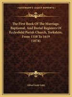 The First Book of the Marriage, Baptismal, and Burial Registers, of Ecclesfield Parish Church, Yorkshire, from 1558 to 1619: Also the Churchwardens' Accounts, from 1520 to 1546 (Classic Reprint) 1241320365 Book Cover