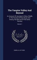 The Yangtze Valley And Beyond: An Account Of Journeys In China, Chiefly In The Province Of Sze Chuan And Among The Man-tze Of The Somo Territory; Volume 1 1017252904 Book Cover
