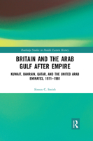 Britain and the Arab Gulf After Empire: Kuwait, Bahrain, Qatar, and the United Arab Emirates, 1971-1981 1138838691 Book Cover