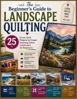 The Beginner's Guide to Landscape Quilting: 25 Scenic Quilt Projects to Create Stunning Fabric Landscapes for Beginners B0HB7Q2WWD Book Cover