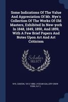 Some Indications Of The Value And Appreciation Of Mr. Nye's Collection Of The Works Of Old Masters, Exhibited In New-york In 1848, 1849, 1850, And ... Papers And Notes Upon Art And Art Criticism 1377107612 Book Cover