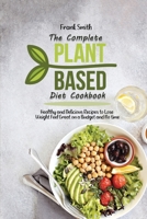 The Complete Plant Based Diet Cookbook: Healthy and Delicious Recipes to Lose Weight Feel Great on a Budget and No time 1802890688 Book Cover