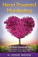 Heart Powered Manifesting: The 8 Heart Powered Keys to Easily Create Your Most Fulfilling, Successful and Happy Life 1523265248 Book Cover