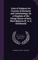 Lists of Subjects for Courses of Sermons and Catechisings, by a Chaplain of the Clergy House of Rest, West Malvern [F. A. G. Eichbaum]. 1340774623 Book Cover