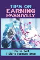 Tips On Earning Passively: How To Start T-Shirts Business Ideas: Business Mindset B09FS82HY2 Book Cover