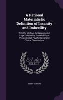 A rational, materialistic definition of insanity and imbecility : with the medical jurisprudence of legal criminality, founded upon physiological, psychological and clinical observations 1145057292 Book Cover