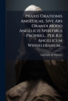 Praxis Orationis Angelicae, Sive Ars Orandi Modo Angelicis Spiritibus Proprio... Per R.p. Angelicum Winseleranum... 1274161088 Book Cover