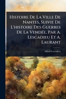 Histoire De La Ville De Nantes, Suivie De L'histoire Des Guerres De La VendÃ(c)e, Par A. Lescadieu Et A. Laurant (French Edition) 1023694352 Book Cover