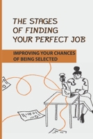 The Stages Of Finding Your Perfect Job: Improving Your Chances Of Being Selected: Speed Up Your Job Search B09B4X4LBH Book Cover