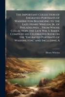 The important collection of engraved portraits of Washington belonging to the late Henry Whelen, Jr., of Philadelphia ... from whose collection, the ... portraits of Washington," and including a 1175592455 Book Cover