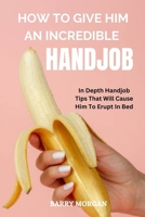 HOW TO GIVE HIM AN INCREDIBLE HANDJOB: IN DEPTH HANDJOB TIPS THAT WILL CAUSE HIM TO ERUPT IN BED B0BKS3JX89 Book Cover