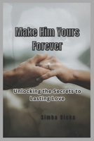 MAKE HIM YOURS FOREVER: Unlocking the Secrets to Lasting Love B0C9SNDVGZ Book Cover