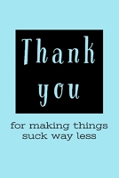 Thank You For Making: Things Suck Way Less - Funny Thank You Saying - Notebook Journal 1697882986 Book Cover