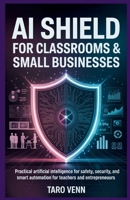 AI Shield for Classrooms & Small Businesses: Practical Artificial Intelligence for Safety, Security, and Smart Automation for Teachers and Entrepreneurs B0GZ3TVHZH Book Cover