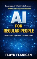 AI For Regular People: Leverage Artificial Intelligence Without Being Overwhelmed B0GMQSNR2K Book Cover
