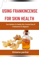 USING FRANKINCENSE FOR SKIN HEALTH: Pure Solutions For Healthy Skin: Practical Uses Of Frankincense For Beginners B0FVMRD2ZC Book Cover