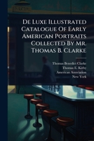 De Luxe Illustrated Catalogue Of Early American Portraits Collected By Mr. Thomas B. Clarke 1024514773 Book Cover