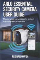 ARLO ESSENTIAL SECURITY CAMERA: Your Complete Guide to Arlo Essential – Intelligent Protection That Adapts and Endures B0GKFT47BL Book Cover