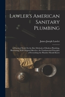 Lawler's American Sanitary Plumbing: A Practical Work On the Best Methods of Modern Plumbing, Illustrating, With Original Sketches, the Fundamental Principles of Everything the Plumber Should Know 1019168897 Book Cover