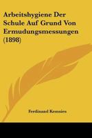 Arbeitshygiene Der Schule Auf Grund Von Ermudungsmessungen (1898) 1141050145 Book Cover