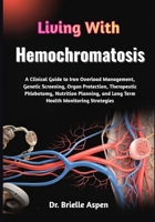 Living With Hemochromatosis: A Clinical Guide to Iron Overload Management, Genetic Screening, Organ Protection, Therapeutic Phlebotomy, Nutrition Planning, and Long Term Health Monitoring Strategies B0GRG5BYB3 Book Cover