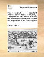 Patrick Heron, Esq. ------ appellant. Andrew Heron, doctor of physick, --- respondent. Et è contra. Case of the appellant in the original, and of the respondent in the cross appeal. 1170134181 Book Cover