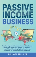 Passive Income Business: Practical Beginner's Guide on How to Make Money Online and Offline With Shopify, E-Commerce and Affiliate Marketing. Updated ... Strategies for Building a $10,000 per Month 1914562127 Book Cover