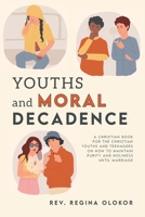 Youths and Moral Decadence: A Christian Book for the Christian Youths and Teenagers on How to Maintain Purity and Holiness Until Marriage B0CLZ2RXXH Book Cover