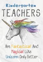 Kindergarten Teachers Are Fantastical & Magical Like A Unicorn Only Better: Perfect Year End Graduation or Thank You Gift for Teachers, Teacher Appreciation Gift, Gift for all occasions, And for holid 1073325253 Book Cover