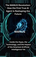 The MANUS Revolution: How the First True AI Agent Is Reshaping the Future: Inside the Hype, the Technology, and the Impact of the Smartest Artificial Intelligence Yet B0F4MS1ZSF Book Cover