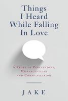 Things I Heard While Falling In Love: A story of perceptions, misperceptions and communication 1547045744 Book Cover