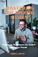 MASTERING THE DIGITAL REALM: A Guide to Thriving in the Online Business World B0CL4V3TSQ Book Cover
