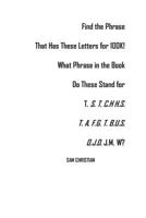 Find the Phrase That Has These Letters for 100K!: What Phrase in the Book Do These Stand for T. S. T. C.H H.S. T. A. F.G. T. B.U.S.O.J.D. J.M. W? 1731503792 Book Cover