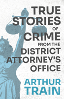 True Stories of Crime from the District Attorney's Office: With the Introductory Chapter 'The Pleasant Fiction of the Presumption of Innocence' 1528719204 Book Cover