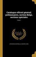 Catalogue officiel général; préliminaires, section Belge, sections spéciales Volume 1 - Primary Source Edition 027445808X Book Cover