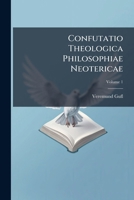 Confutatio Theologica Philosophiae Neotericae: In Duas Partes Distributa. Examen Theologicum Philosophiae Neotericae Epicureae, Cartesianae, Leibnitzianae, Wolfianae, Volume 1... 1247923053 Book Cover