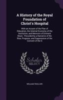 A History Of The Royal Foundation Of Christ's Hospital: With An Acount Of The Plan Of Education, The Internal Economy Of The Institution, And Memoirs Of Eminent Blues: Preceded By A Narrative Of The R 9354004369 Book Cover
