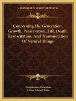 Concerning The Generation, Growth, Preservation, Life, Death, Resuscitation, And Transmutation Of Natural Things 1162902477 Book Cover