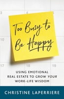 Too Busy to Be Happy: Using Emotional Real Estate to Grow Your Work-Life Wisdom 1544501692 Book Cover