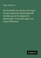 Die Symbolik von Sonne und Tag in der germanischen Mythologie Mit Beziehung auf die allgemeine Mythologie. Untersuchungen von Hugo Wislicenus 338846720X Book Cover